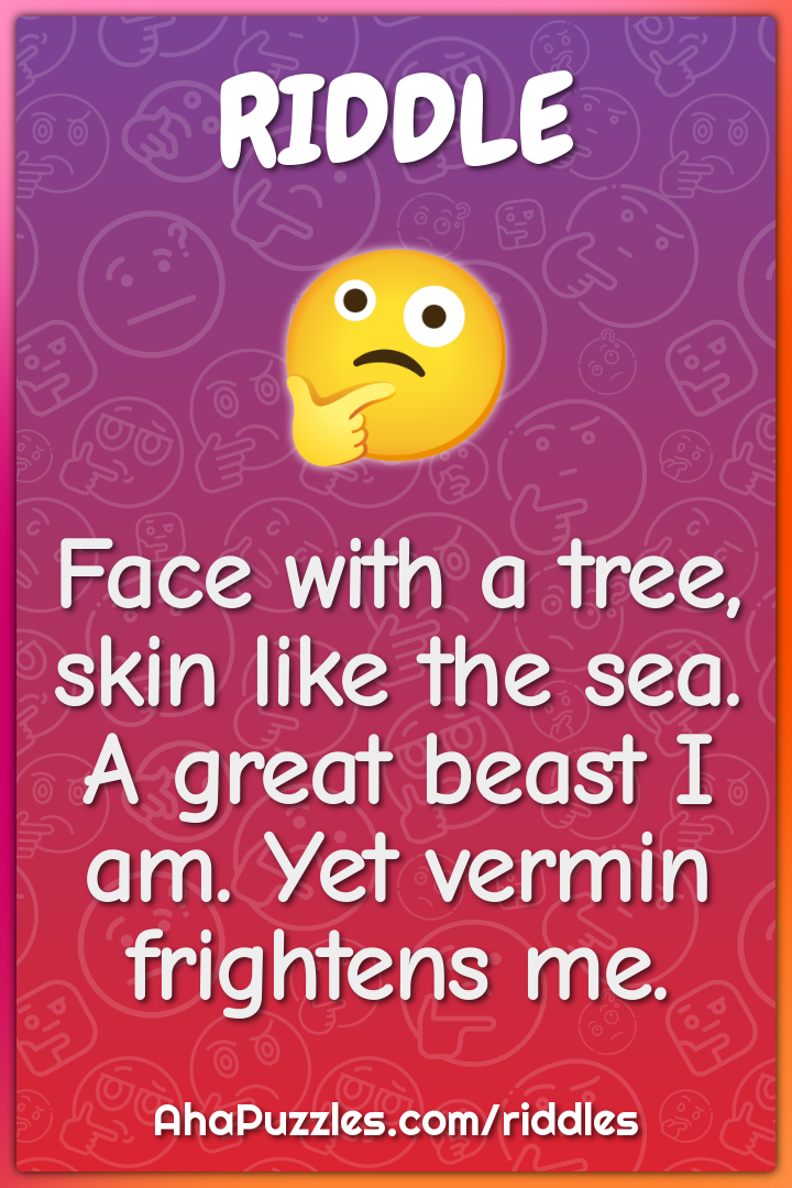 Face with a tree, skin like the sea. A great beast I am. Yet vermin...