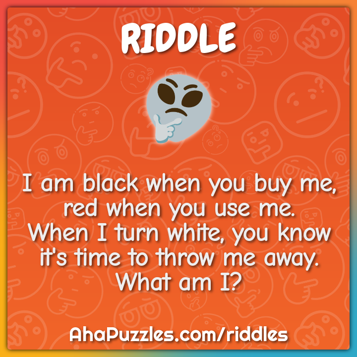 I am black when you buy me, red when you use me.  When I turn white,...