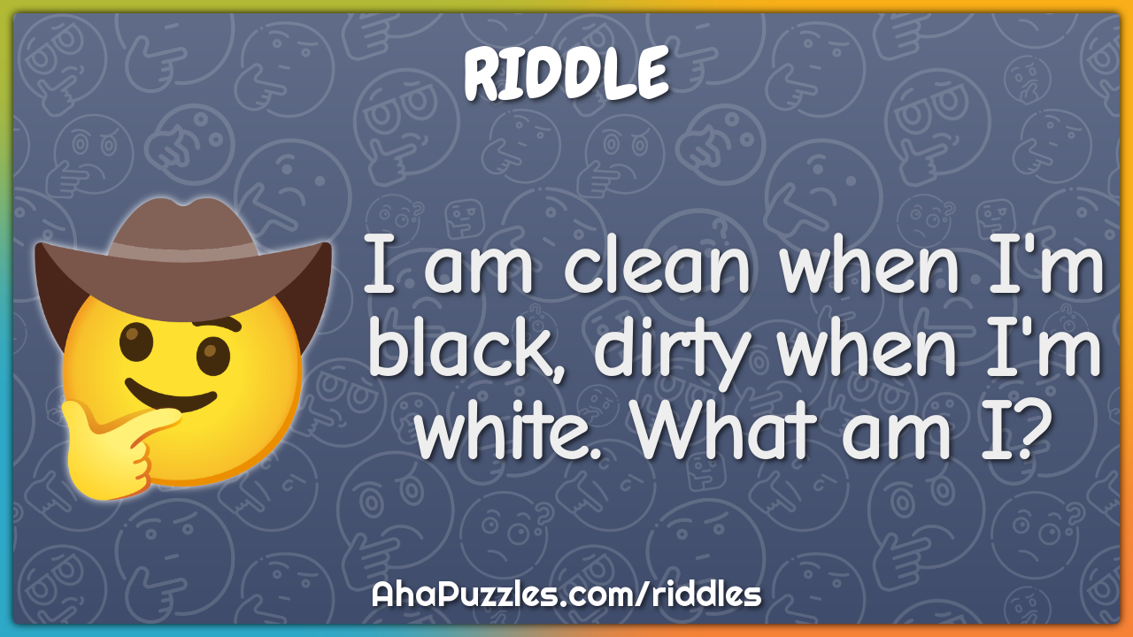 I am clean when I'm black, dirty when I'm white. What am I?