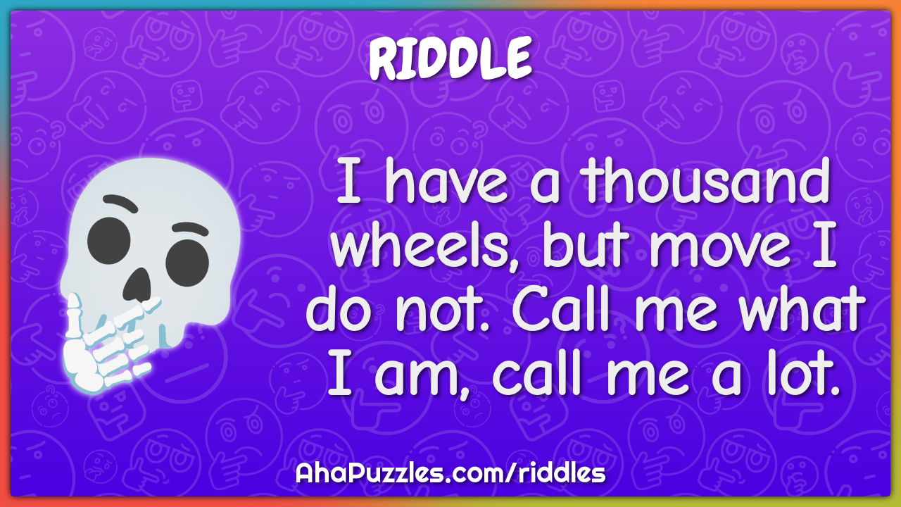 I have a thousand wheels, but move I do not. Call me what I am, call...