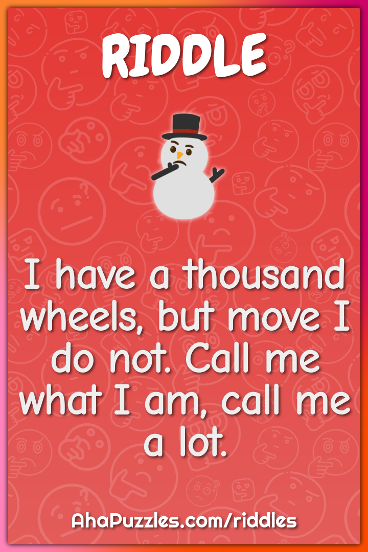 I have a thousand wheels, but move I do not. Call me what I am, call...