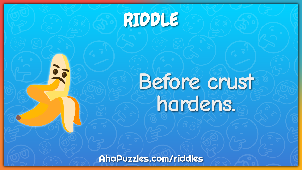Before crust hardens.