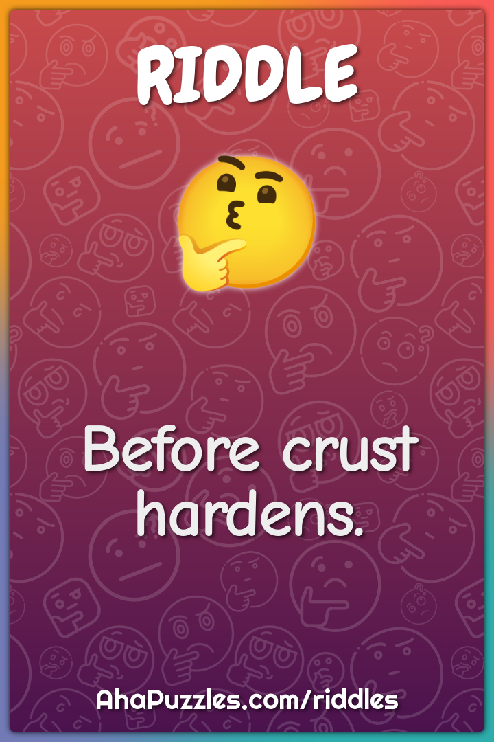 Before crust hardens.