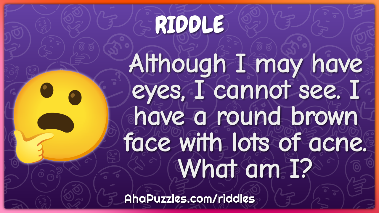 Although I may have eyes, I cannot see. I have a round brown face with...