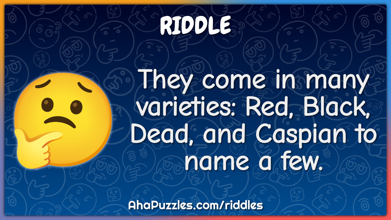 They come in many varieties: Red, Black, Dead, and Caspian to name a...