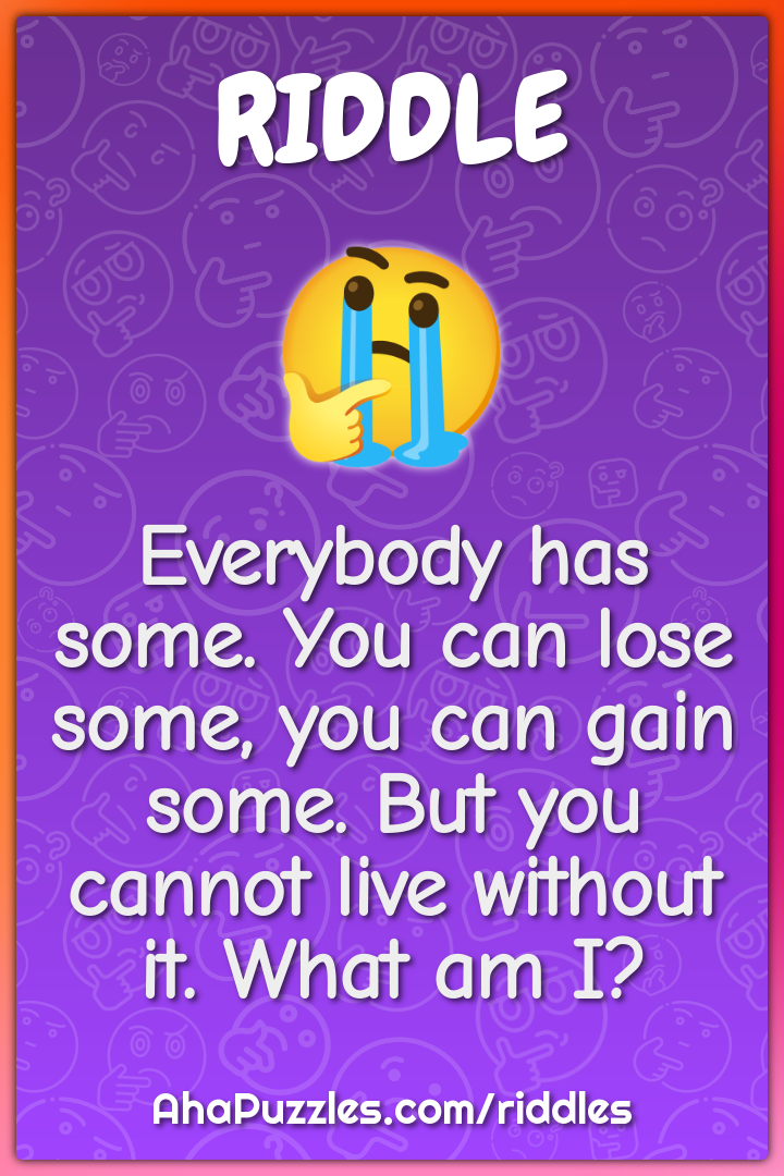 Everybody has some. You can lose some, you can gain some. But you...