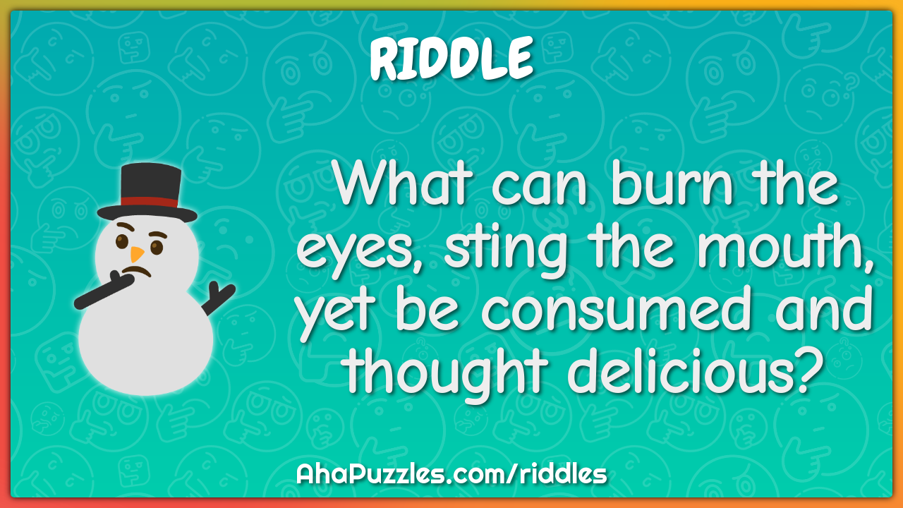 What can burn the eyes, sting the mouth, yet be consumed and thought...