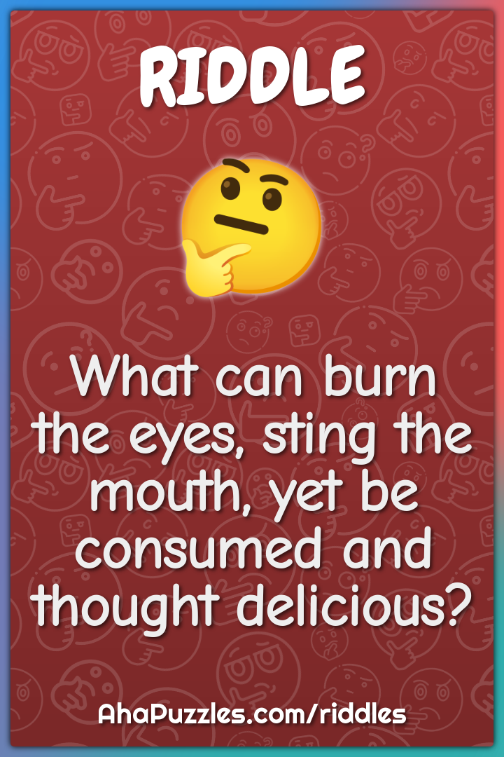 What can burn the eyes, sting the mouth, yet be consumed and thought...