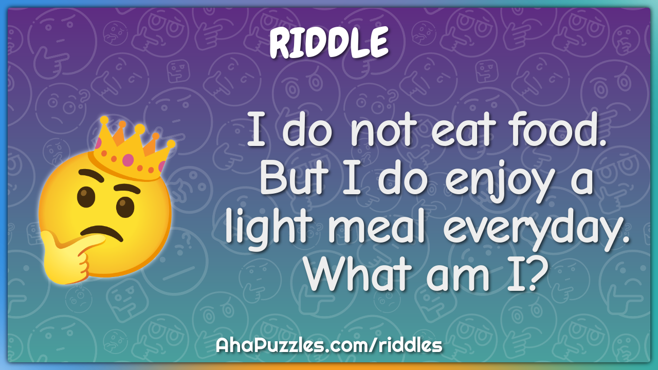 I do not eat food. But I do enjoy a light meal everyday. What am I?