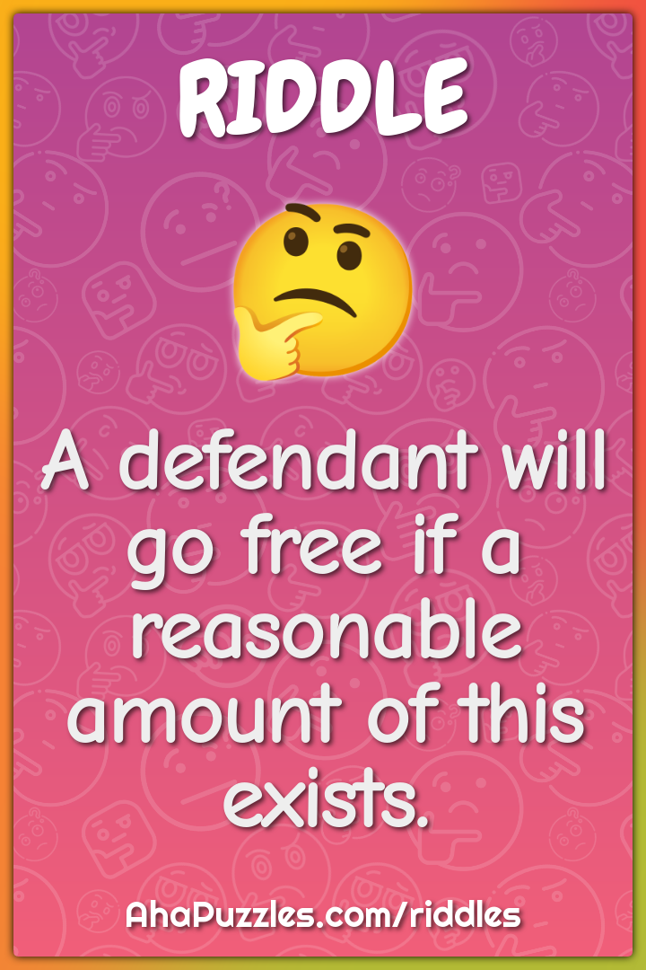 A defendant will go free if a reasonable amount of this exists.