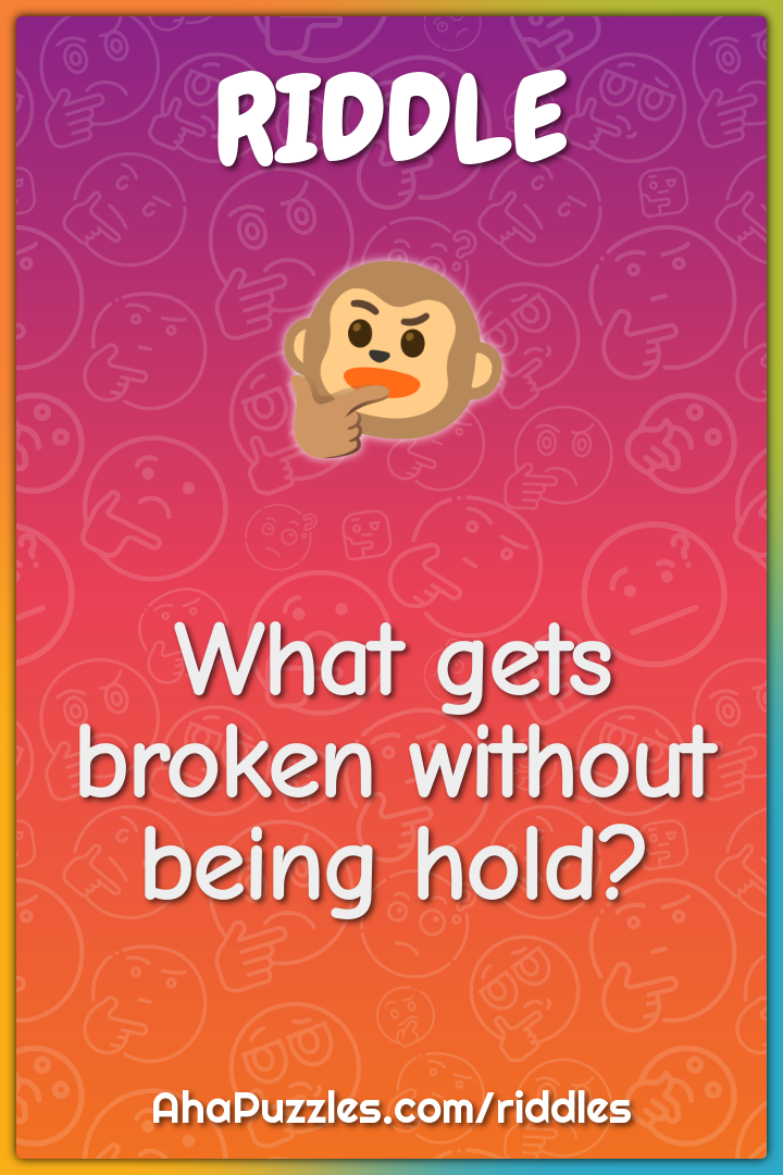 What gets broken without being hold?