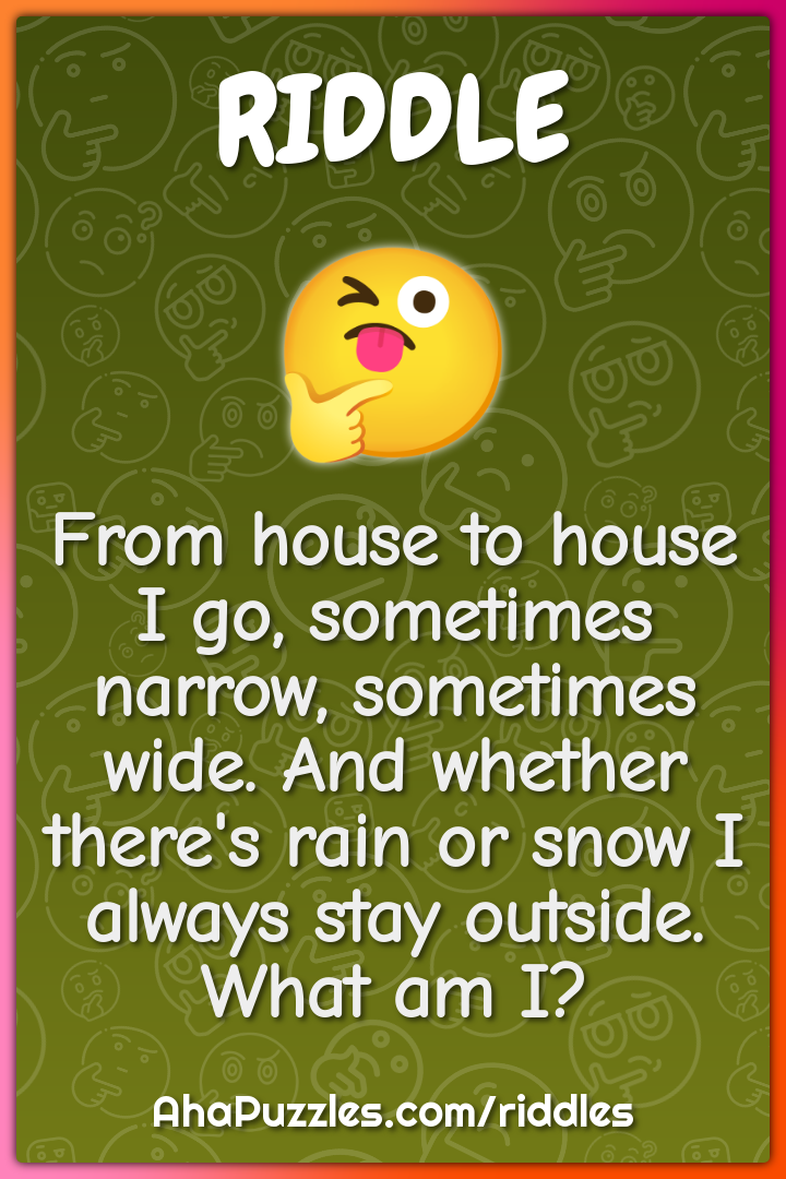 From house to house I go, sometimes narrow, sometimes wide. And...