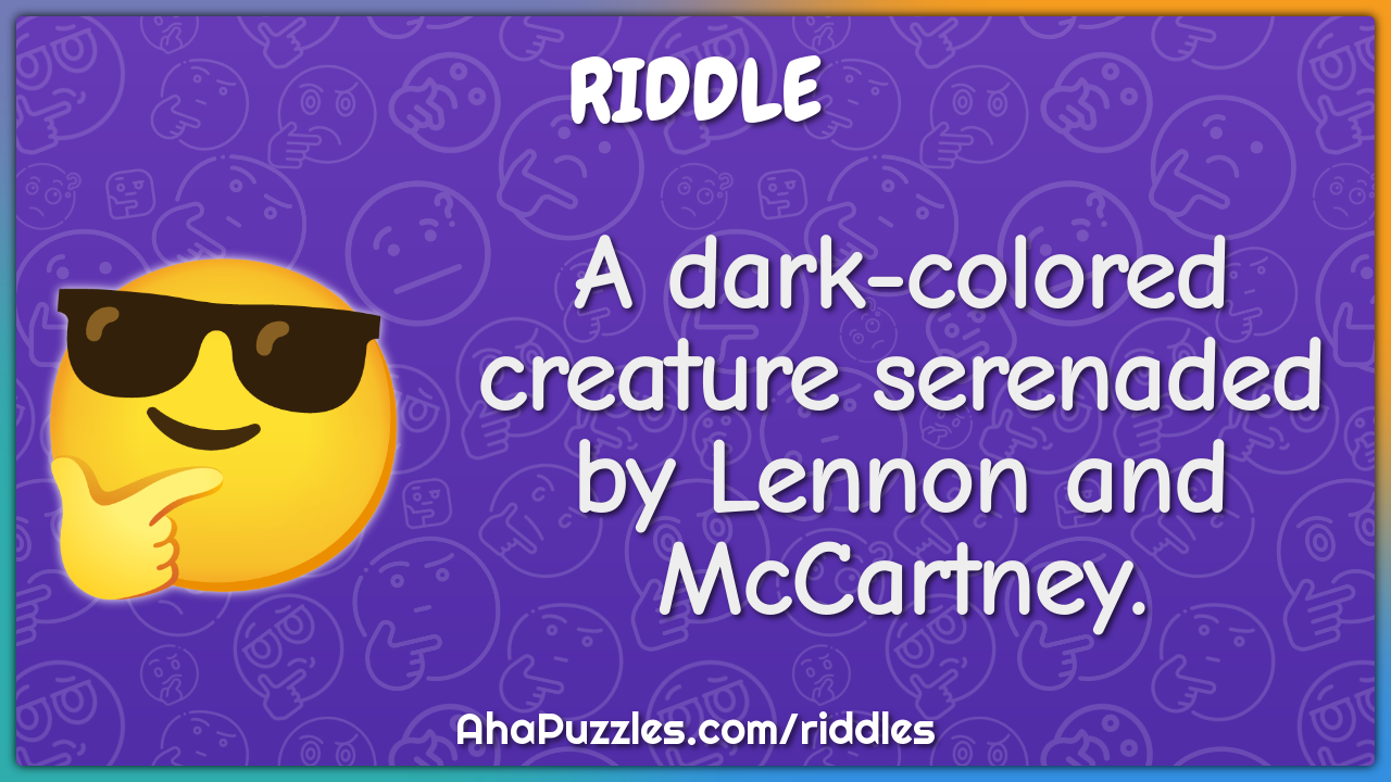 A dark-colored creature serenaded by Lennon and McCartney.