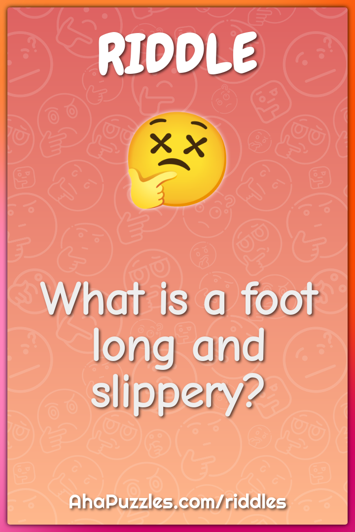 What is a foot long and slippery?