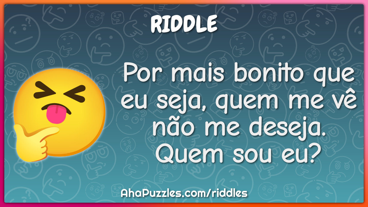 Por mais bonito que eu seja, quem me vê não me deseja. Quem sou eu?