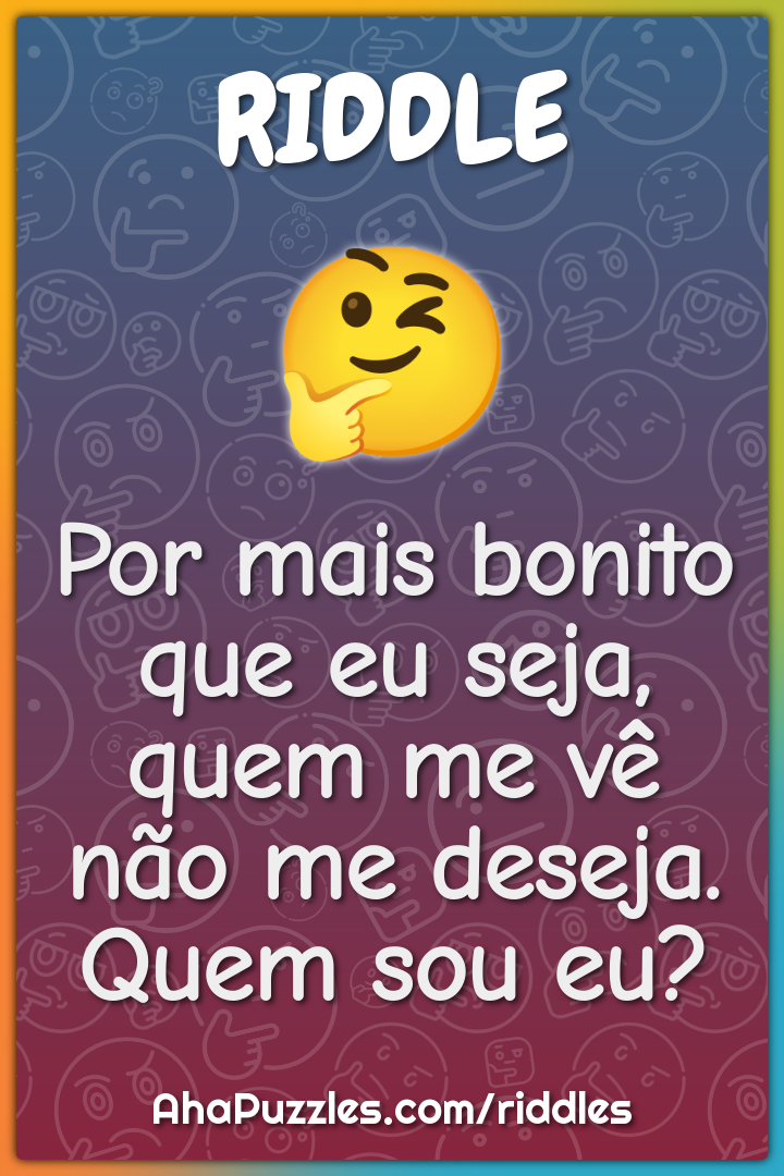 Por mais bonito que eu seja, quem me vê não me deseja. Quem sou eu?