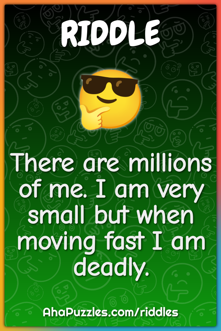 There are millions of me. I am very small but when moving fast I am...
