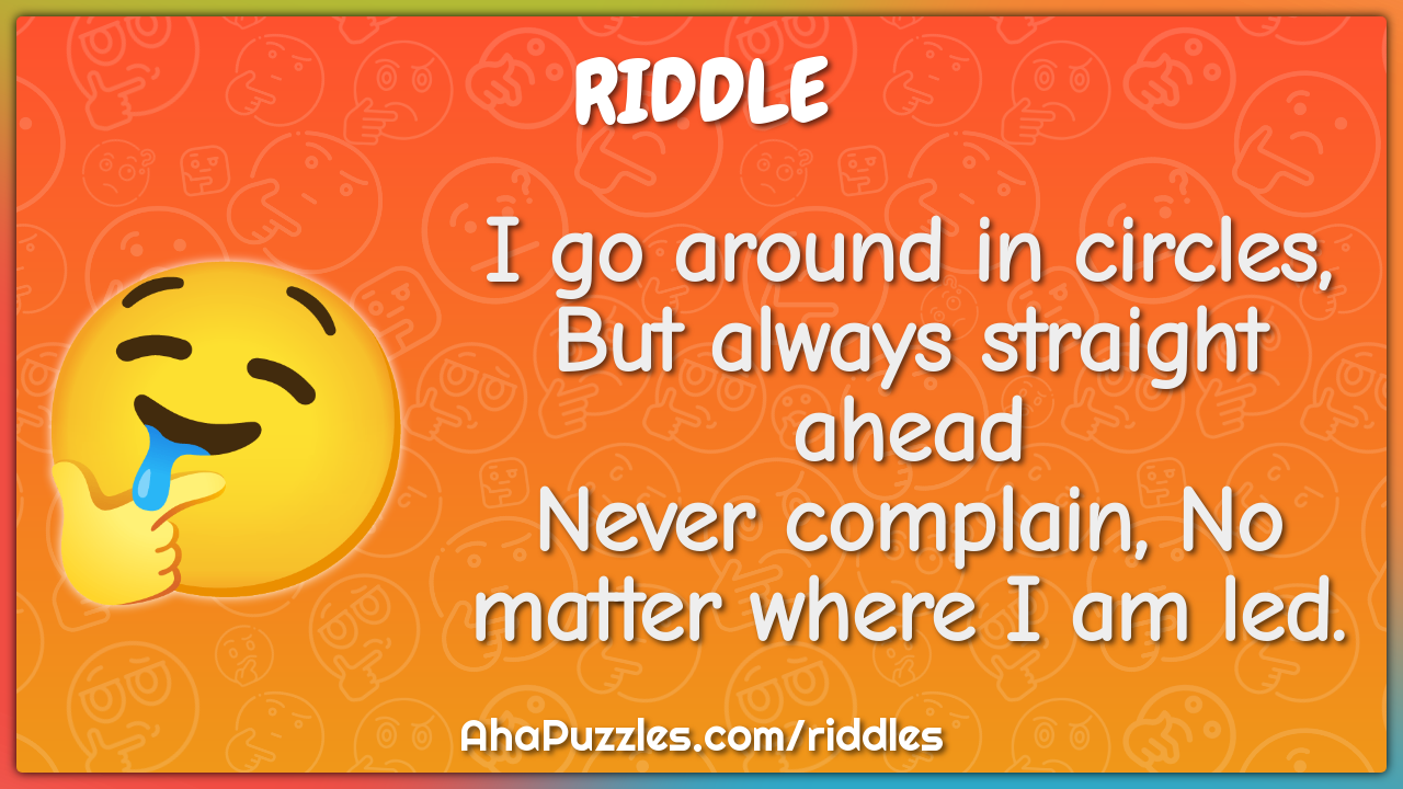 I go around in circles, But always straight ahead Never complain, No...