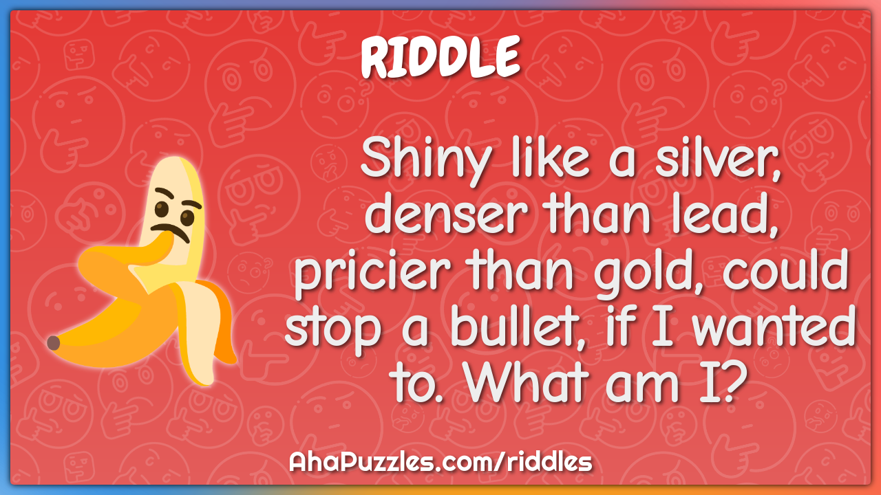 Shiny like a silver, denser than lead, pricier than gold, could stop a...