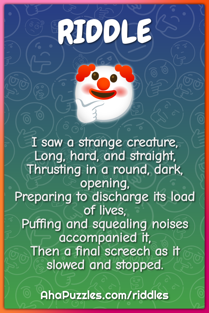 I saw a strange creature, Long, hard, and straight, Thrusting in a...