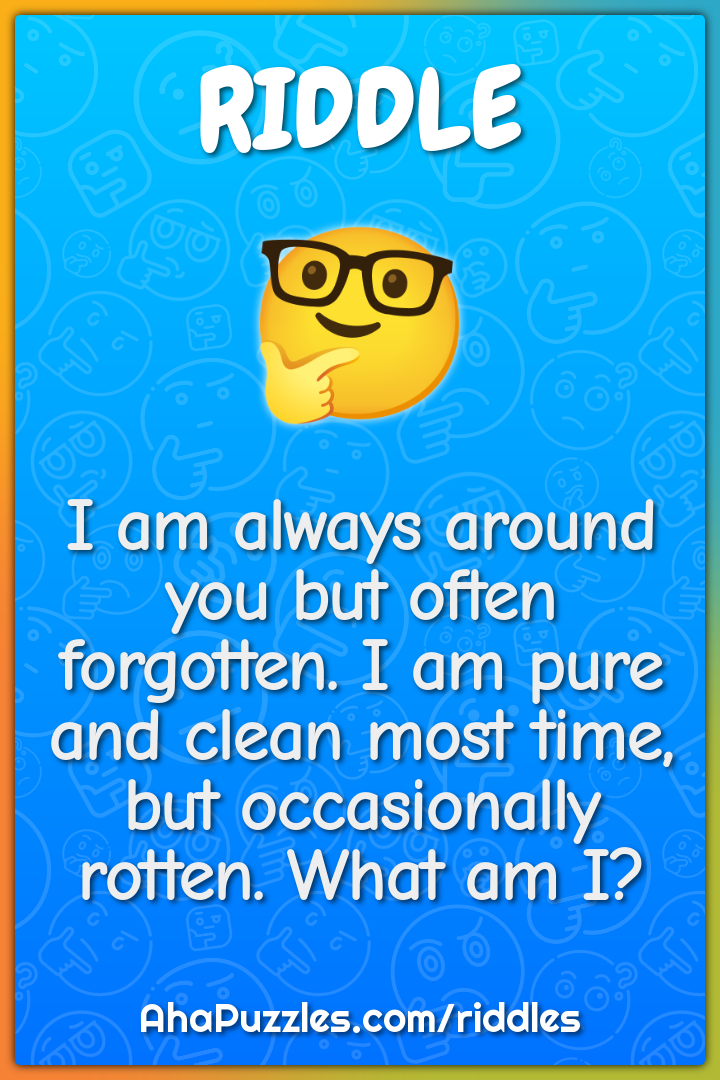 I am always around you but often forgotten. I am pure and clean most...