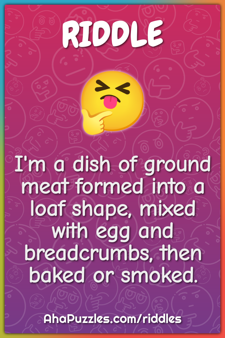 I'm a dish of ground meat formed into a loaf shape, mixed with egg and...
