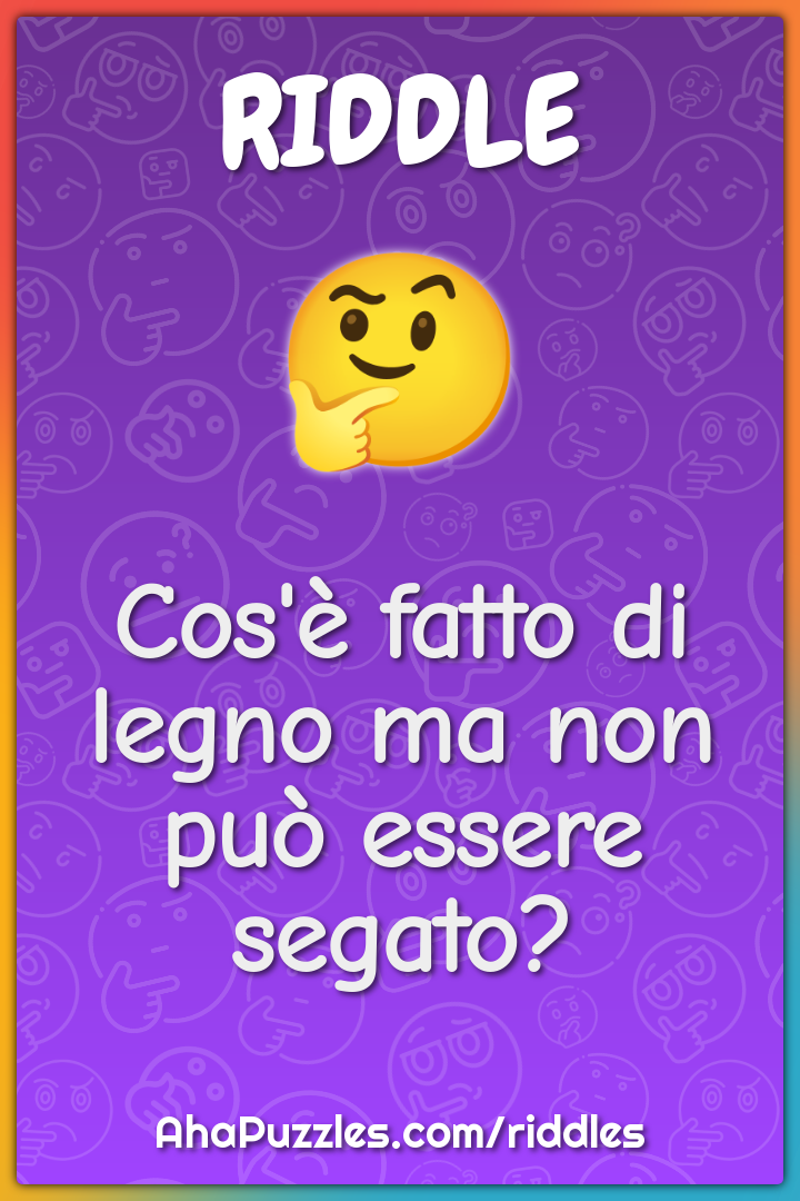 Cos'è fatto di legno ma non può essere segato?