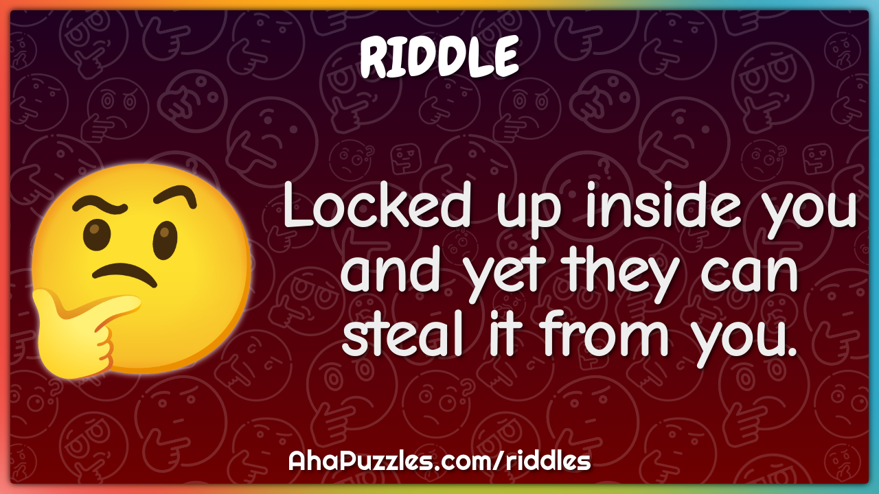 Locked up inside you and yet they can steal it from you.