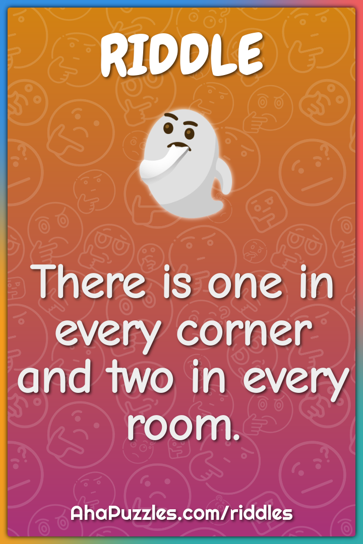 There is one in every corner and two in every room.