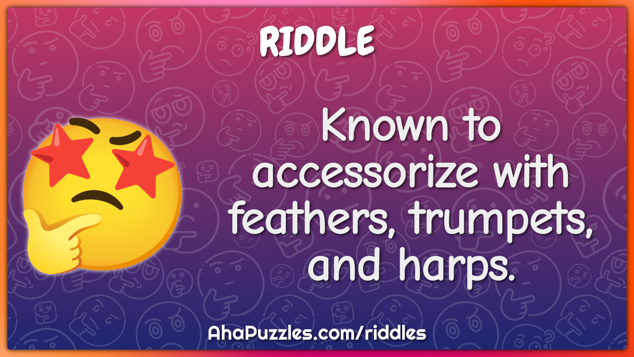Known to accessorize with feathers, trumpets, and harps.