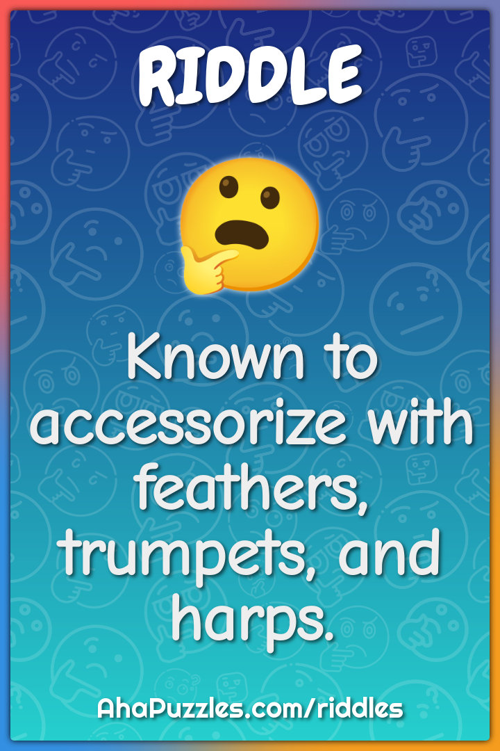 Known to accessorize with feathers, trumpets, and harps.
