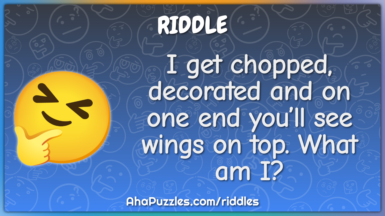 I get chopped, decorated and on one end you’ll see wings on top. What...