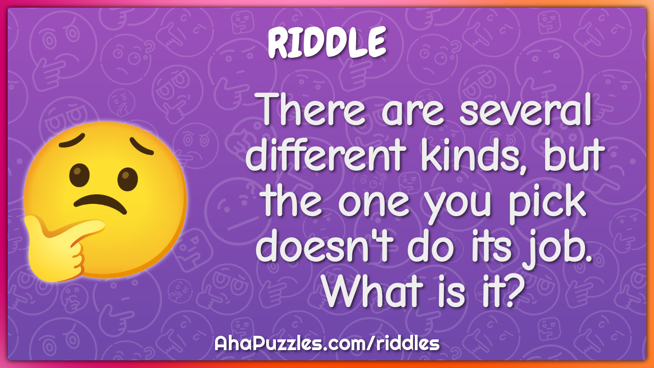 There are several different kinds, but the one you pick doesn't do its...