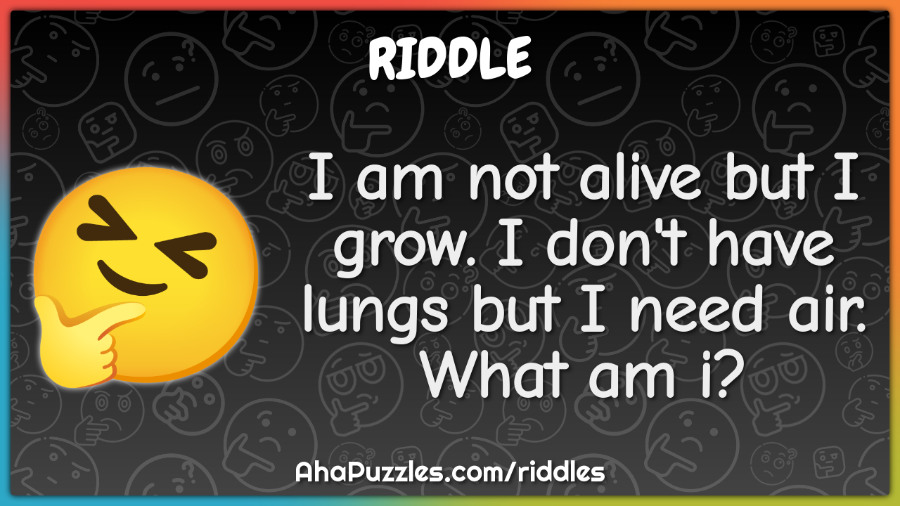 I am not alive but I grow. I don't have lungs but I need air. What am...
