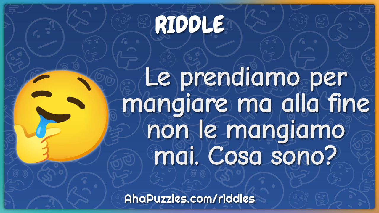 Le prendiamo per mangiare ma alla fine non le mangiamo mai. Cosa sono?