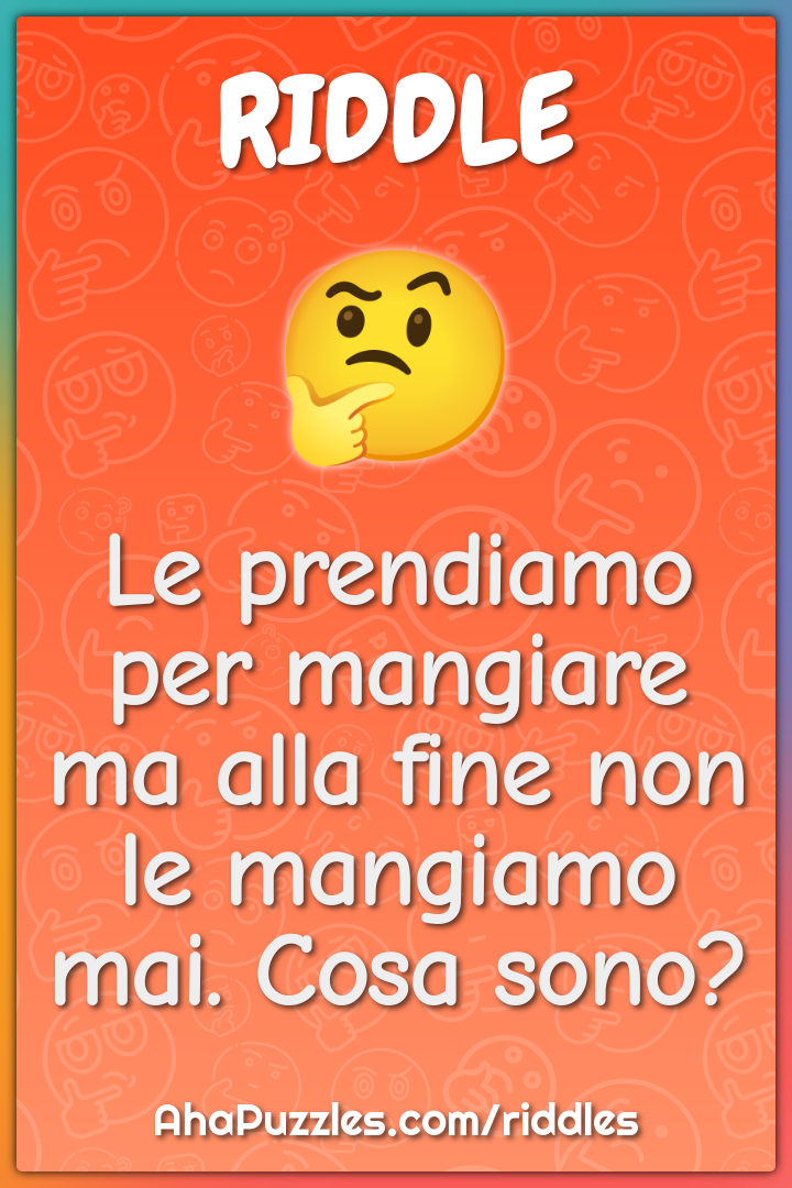 Le prendiamo per mangiare ma alla fine non le mangiamo mai. Cosa sono?