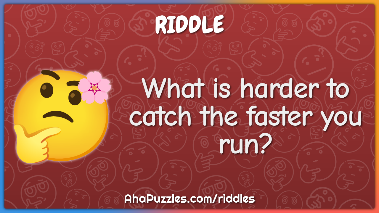 What is harder to catch the faster you run?