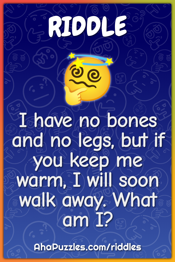 I have no bones and no legs, but if you keep me warm, I will soon walk...