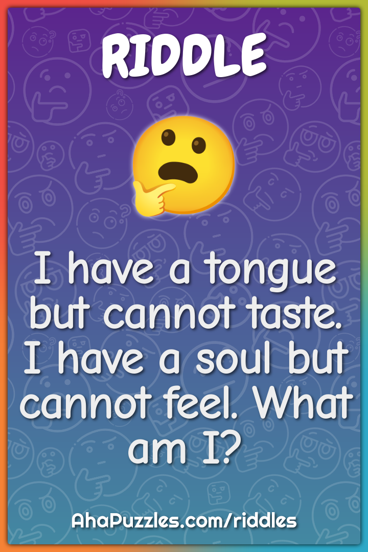I have a tongue but cannot taste. I have a soul but cannot feel. What...