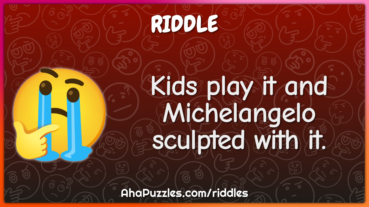 Kids play it and Michelangelo sculpted with it.