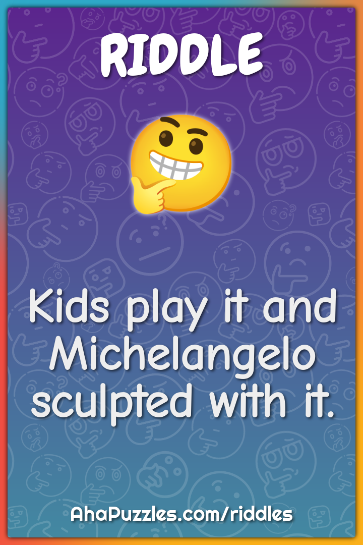 Kids play it and Michelangelo sculpted with it.