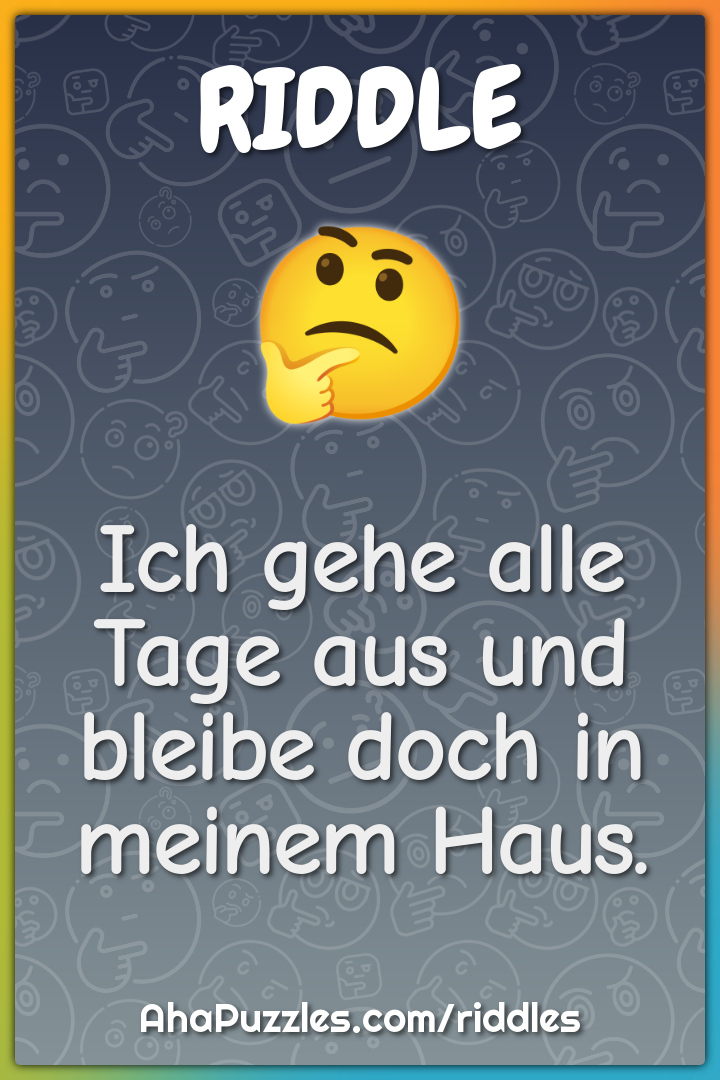 Ich gehe alle Tage aus und bleibe doch in meinem Haus.