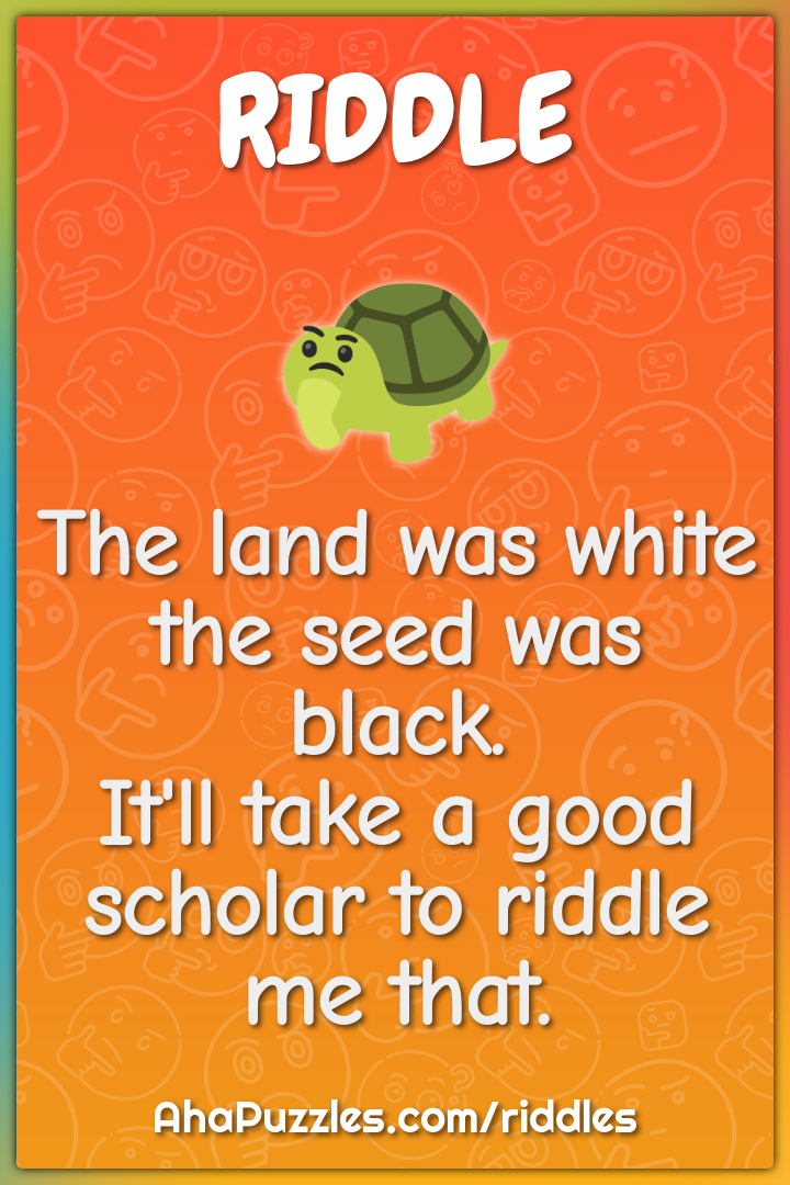 The land was white the seed was black. It'll take a good scholar to...