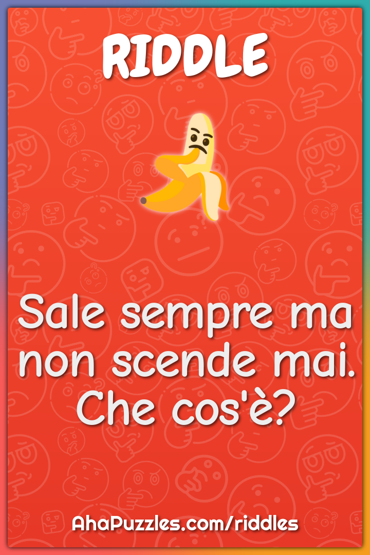 Sale sempre ma non scende mai. Che cos'è?