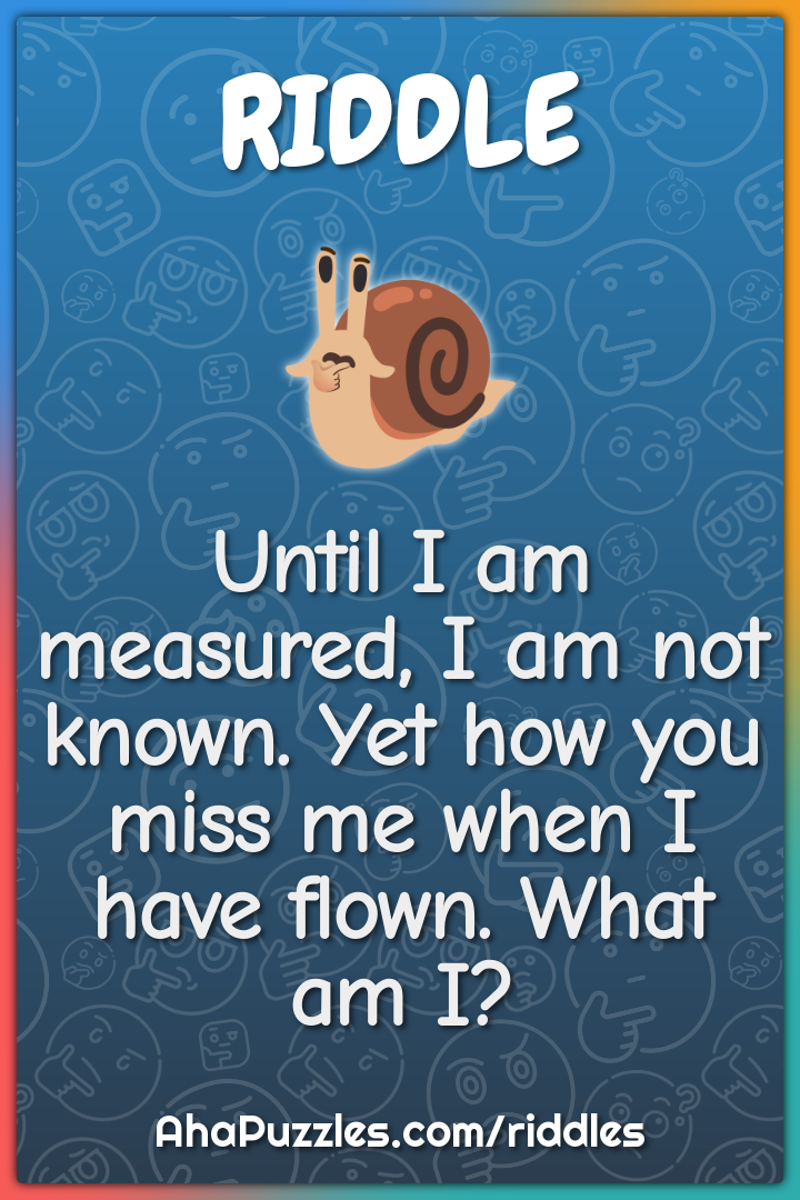 Until I am measured, I am not known. Yet how you miss me when I have...