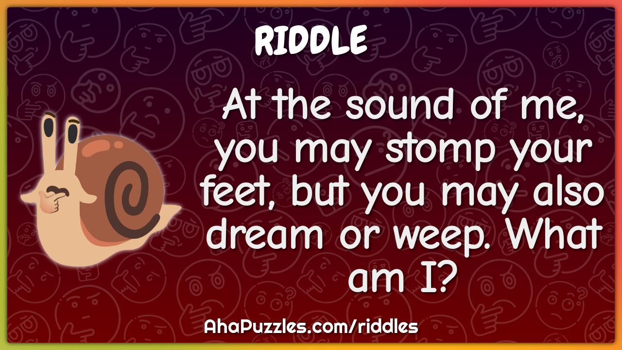 At the sound of me, you may stomp your feet, but you may also dream or...