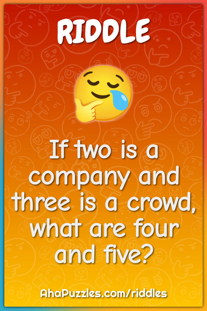 If two is a company and three is a crowd, what are four and five?