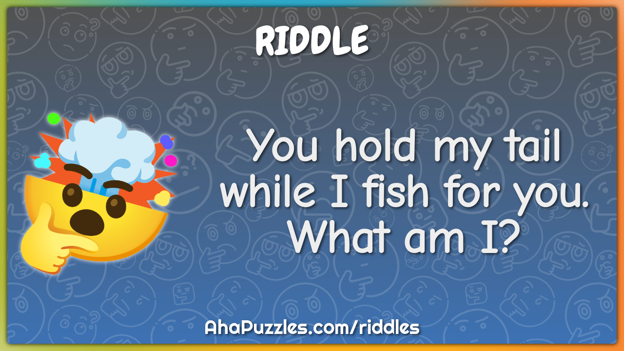 You hold my tail while I fish for you. What am I?