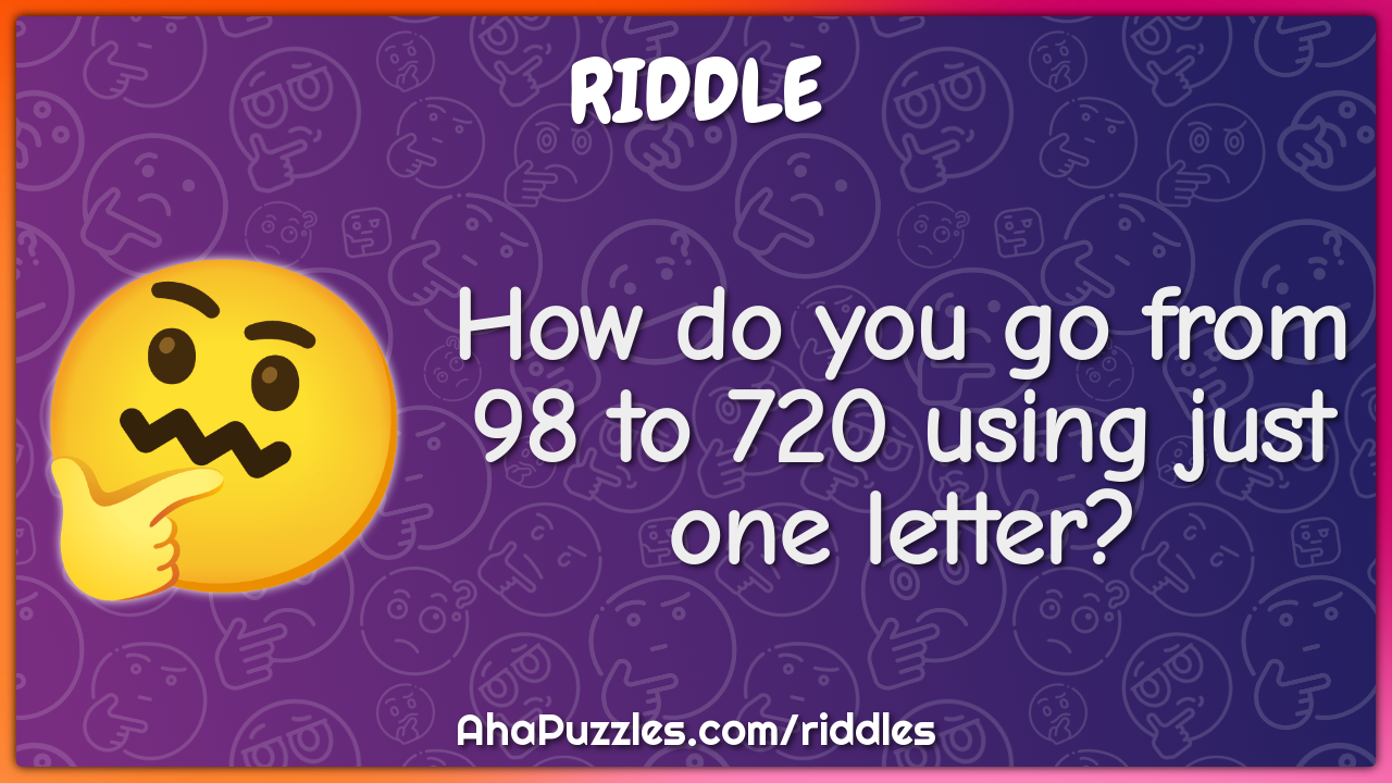 How do you go from 98 to 720 using just one letter?
