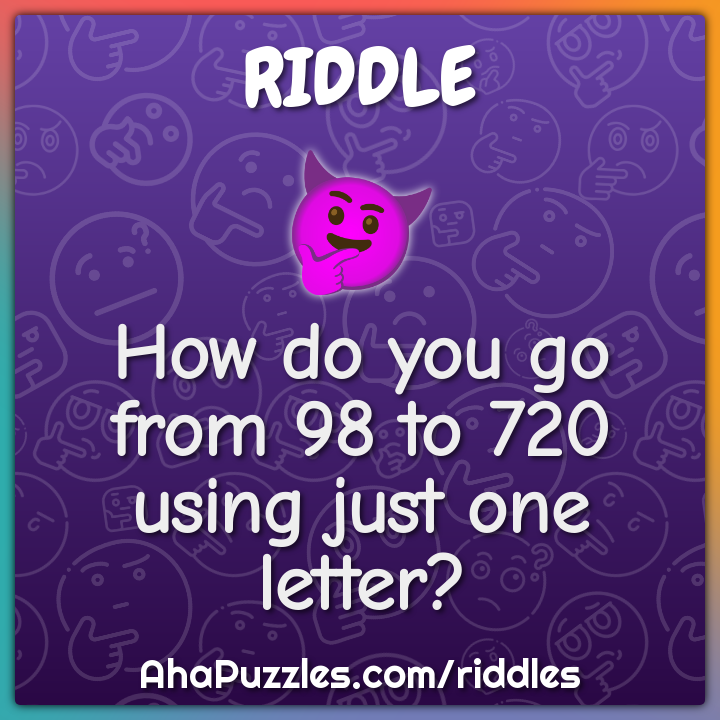 How do you go from 98 to 720 using just one letter?